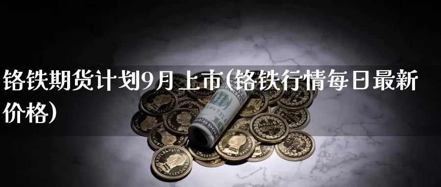 铬铁期货计划9月上市(铬铁行情每日最新价格)_https://hz.wpmee.com_纳指期货直播_第1张