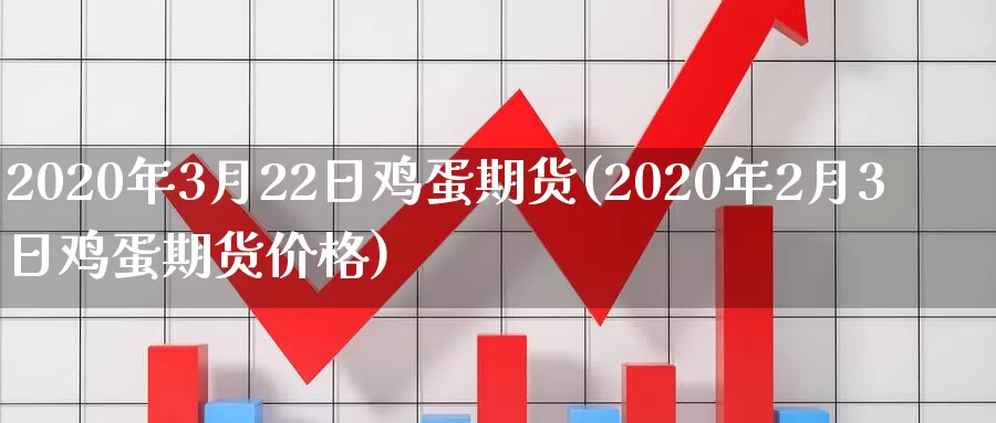 2020年3月22日鸡蛋期货(2020年2月3日鸡蛋期货价格)_https://hz.wpmee.com_国际期货直播_第1张