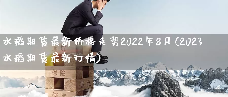 水稻期货最新价格走势2022年8月(2023水稻期货最新行情)_https://hz.wpmee.com_纳指期货直播_第1张