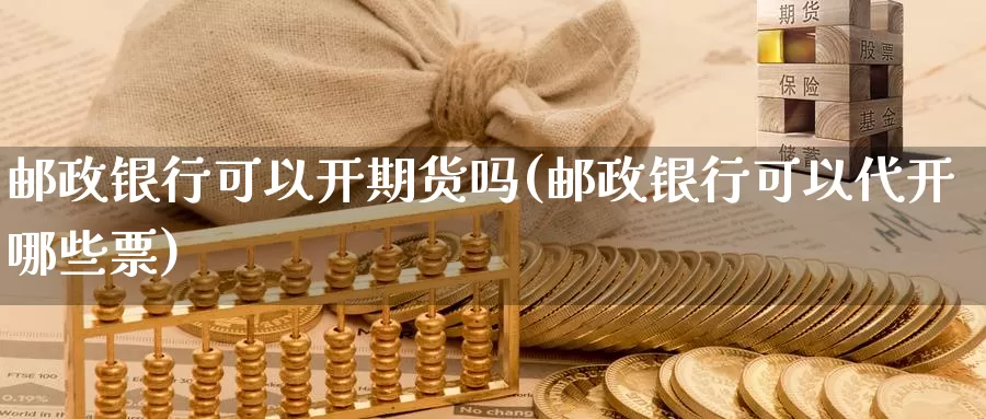 邮政银行可以开期货吗(邮政银行可以代开哪些票)_https://hz.wpmee.com_纳指期货直播_第1张