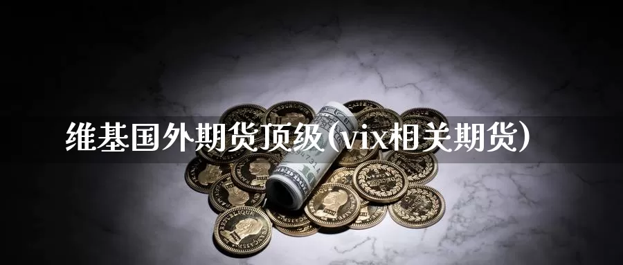 维基国外期货顶级(vix相关期货)_https://hz.wpmee.com_黄金期货直播_第1张