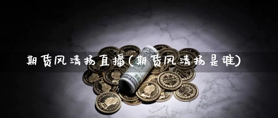 期货风清扬直播(期货风清扬是谁)_https://hz.wpmee.com_黄金期货直播_第1张