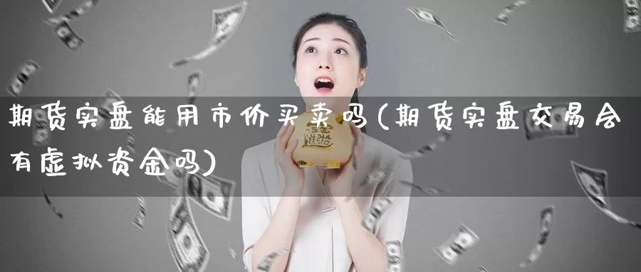 期货实盘能用市价买卖吗(期货实盘交易会有虚拟资金吗)_https://hz.wpmee.com_德指期货直播_第1张