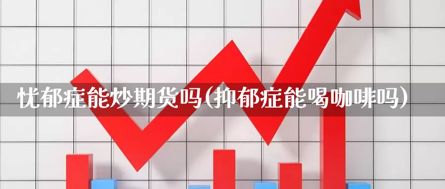 忧郁症能炒期货吗(抑郁症能喝咖啡吗)_https://hz.wpmee.com_外盘期货直播_第1张