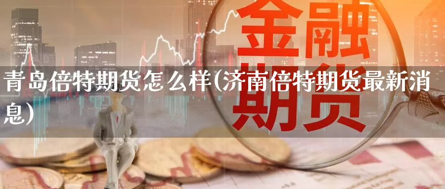 青岛倍特期货怎么样(济南倍特期货最新消息)_https://hz.wpmee.com_国际期货直播_第1张