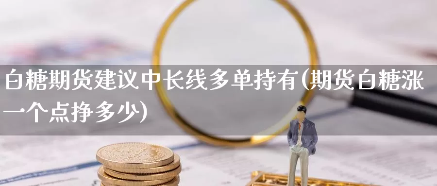 白糖期货建议中长线多单持有(期货白糖涨一个点挣多少)_https://hz.wpmee.com_国际期货直播_第1张