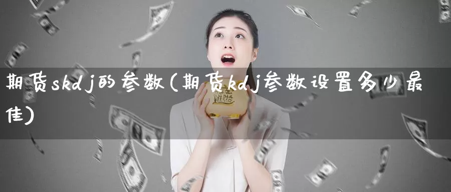 期货skdj的参数(期货kdj参数设置多少最佳)_https://hz.wpmee.com_德指期货直播_第1张