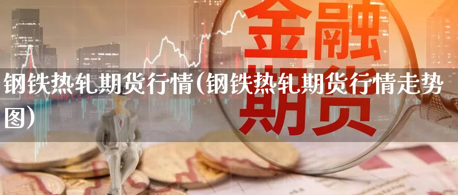 钢铁热轧期货行情(钢铁热轧期货行情走势图)_https://hz.wpmee.com_黄金期货直播_第1张