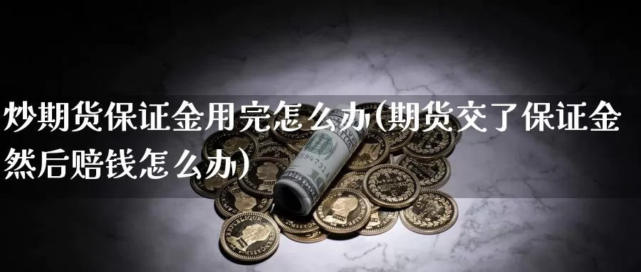 炒期货保证金用完怎么办(期货交了保证金然后赔钱怎么办)_https://hz.wpmee.com_黄金期货直播_第1张