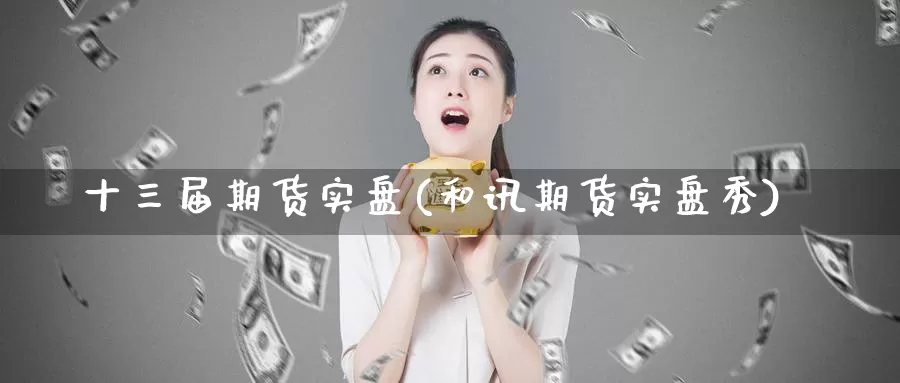 十三届期货实盘(和讯期货实盘秀)_https://hz.wpmee.com_外盘期货直播_第1张