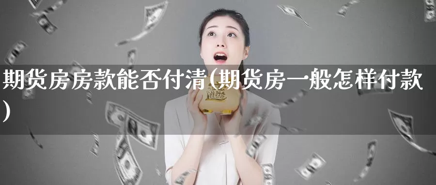 期货房房款能否付清(期货房一般怎样付款)_https://hz.wpmee.com_外盘期货直播_第1张