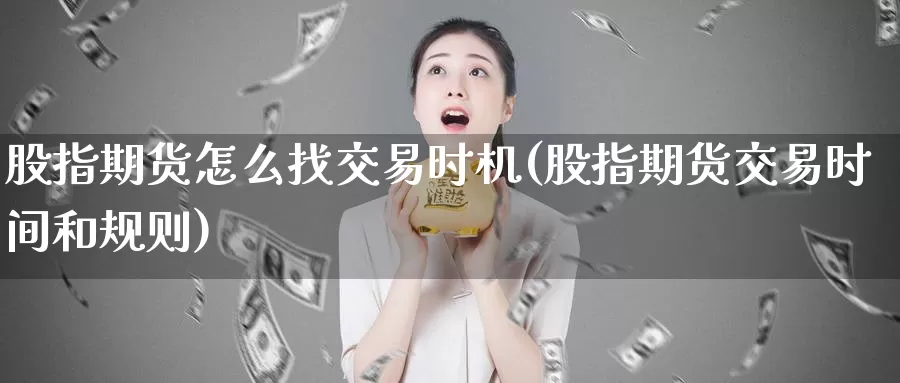 股指期货怎么找交易时机(股指期货交易时间和规则)_https://hz.wpmee.com_国际期货直播_第1张