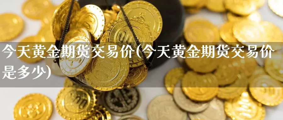 今天黄金期货交易价(今天黄金期货交易价是多少)_https://hz.wpmee.com_德指期货直播_第1张