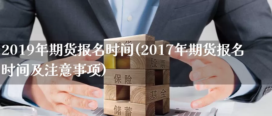 2019年期货报名时间(2017年期货报名时间及注意事项)_https://hz.wpmee.com_国际期货直播_第1张