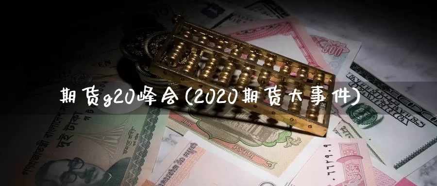 期货g20峰会(2020期货大事件)_https://hz.wpmee.com_德指期货直播_第1张