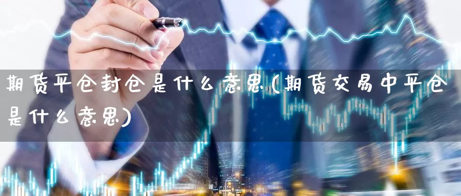 期货平仓封仓是什么意思(期货交易中平仓是什么意思)_https://hz.wpmee.com_黄金期货直播_第1张