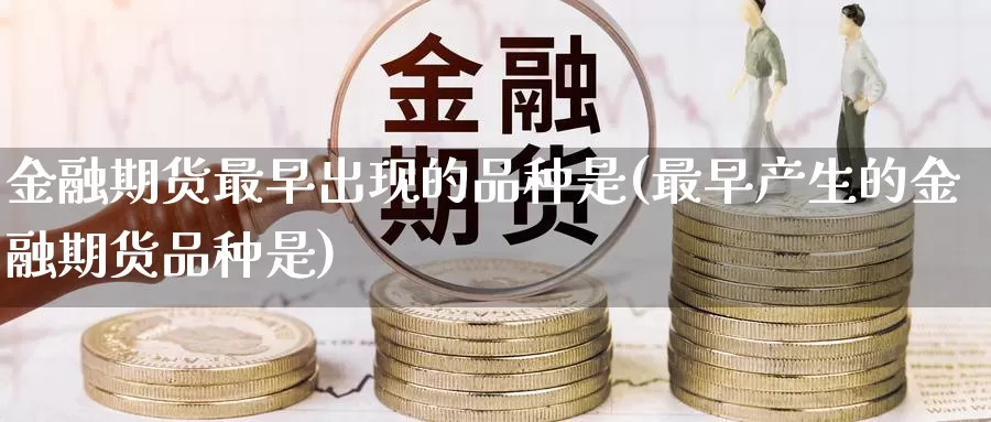 金融期货最早出现的品种是(最早产生的金融期货品种是)_https://hz.wpmee.com_外盘期货直播_第1张