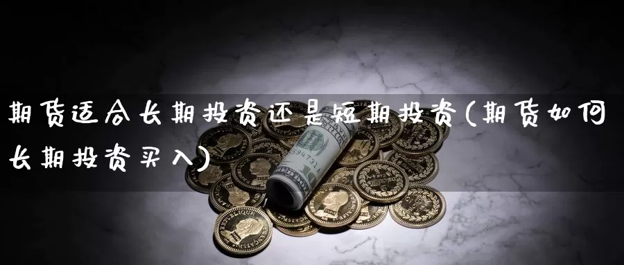 期货适合长期投资还是短期投资(期货如何长期投资买入)_https://hz.wpmee.com_纳指期货直播_第1张