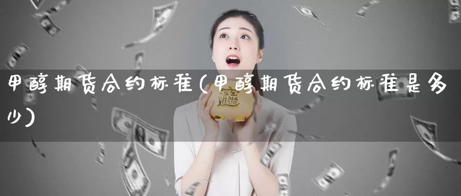 甲醇期货合约标准(甲醇期货合约标准是多少)_https://hz.wpmee.com_黄金期货直播_第1张