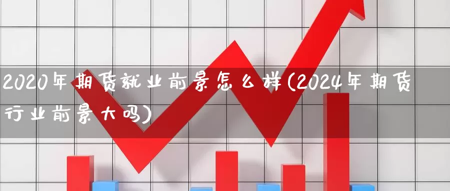 2020年期货就业前景怎么样(2024年期货行业前景大吗)_https://hz.wpmee.com_德指期货直播_第1张