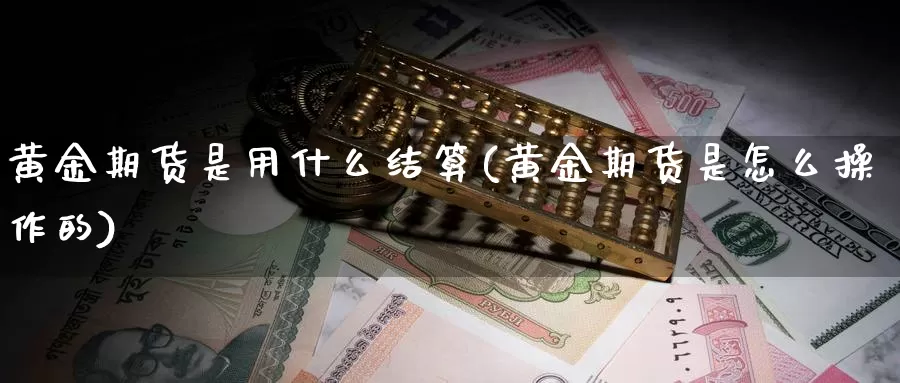 黄金期货是用什么结算(黄金期货是怎么操作的)_https://hz.wpmee.com_纳指期货直播_第1张