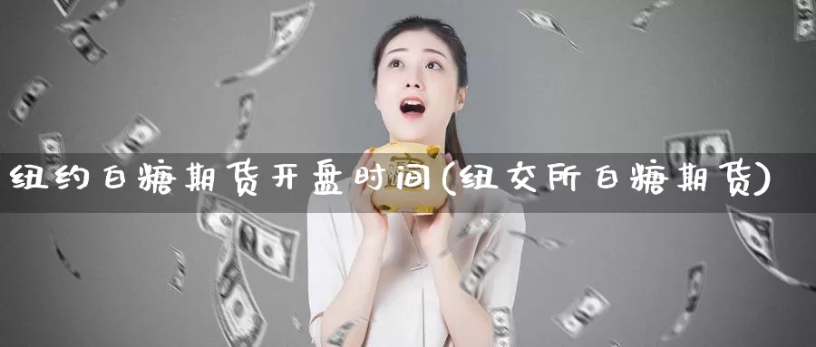 纽约白糖期货开盘时间(纽交所白糖期货)_https://hz.wpmee.com_国际期货直播_第1张