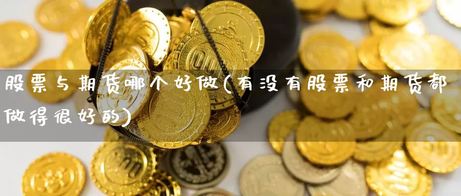 股票与期货哪个好做(有没有股票和期货都做得很好的)_https://hz.wpmee.com_国际期货直播_第1张