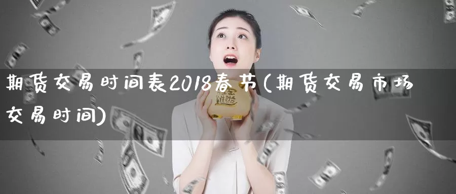 期货交易时间表2018春节(期货交易市场交易时间)_https://hz.wpmee.com_纳指期货直播_第1张