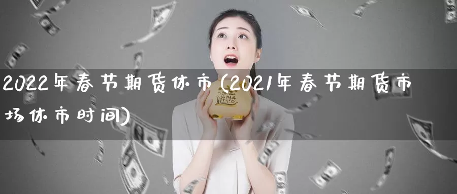 2022年春节期货休市(2021年春节期货市场休市时间)_https://hz.wpmee.com_国际期货直播_第1张