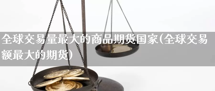 全球交易量最大的商品期货国家(全球交易额最大的期货)_https://hz.wpmee.com_纳指期货直播_第1张