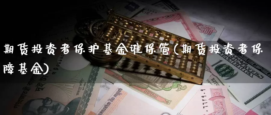 期货投资者保护基金谁保管(期货投资者保障基金)_https://hz.wpmee.com_外盘期货直播_第1张