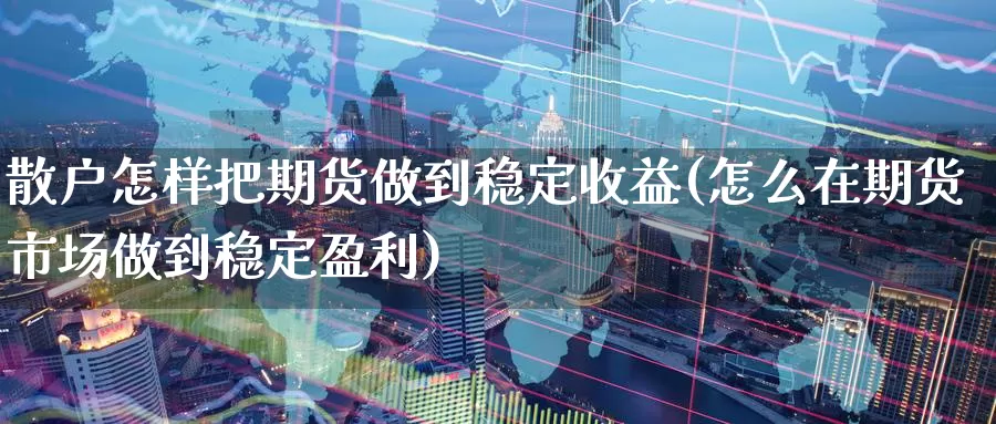 散户怎样把期货做到稳定收益(怎么在期货市场做到稳定盈利)_https://hz.wpmee.com_纳指期货直播_第1张