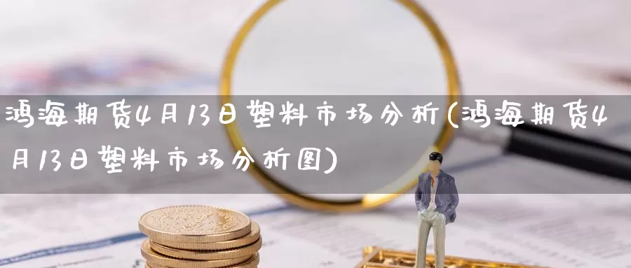 鸿海期货4月13日塑料市场分析(鸿海期货4月13日塑料市场分析图)_https://hz.wpmee.com_纳指期货直播_第1张