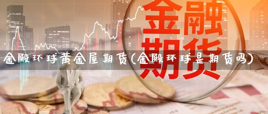 金殿环球黄金屋期货(金殿环球是期货吗)_https://hz.wpmee.com_黄金期货直播_第1张