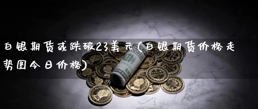 白银期货或跌破23美元(白银期货价格走势图今日价格)_https://hz.wpmee.com_黄金期货直播_第1张