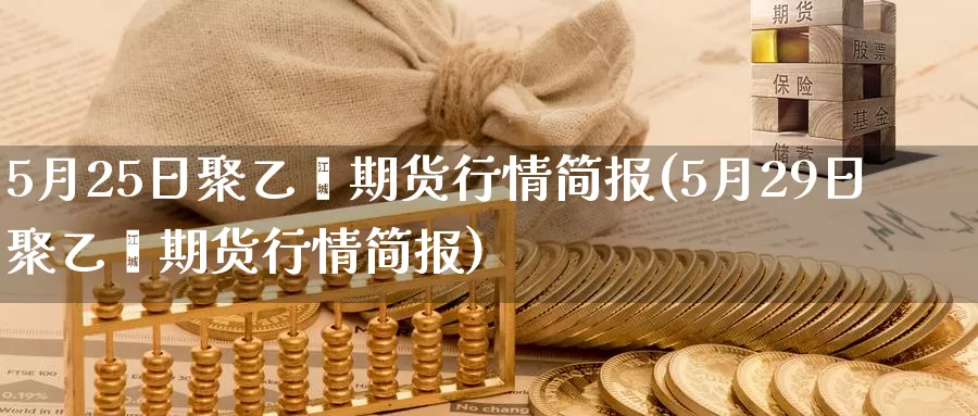 5月25日聚乙烯期货行情简报(5月29日聚乙烯期货行情简报)_https://hz.wpmee.com_国际期货直播_第1张