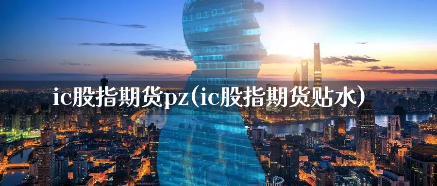 ic股指期货pz(ic股指期货贴水)_https://hz.wpmee.com_国际期货直播_第1张