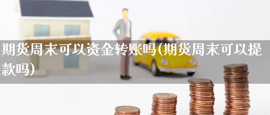 期货周末可以资金转账吗(期货周末可以提款吗)_https://hz.wpmee.com_纳指期货直播_第1张