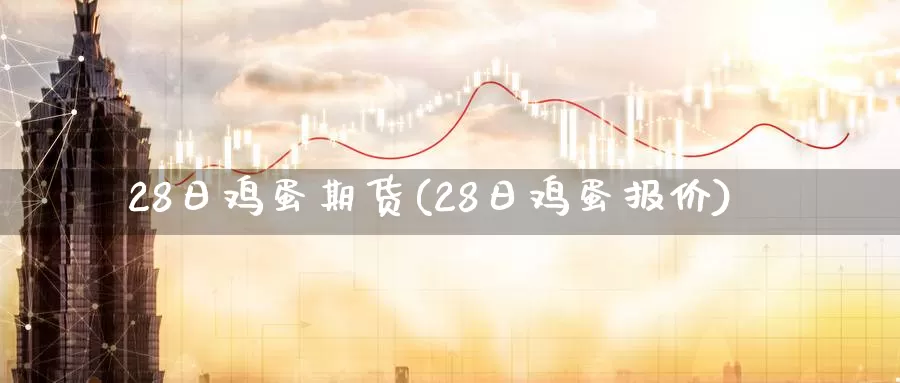 28日鸡蛋期货(28日鸡蛋报价)_https://hz.wpmee.com_德指期货直播_第1张