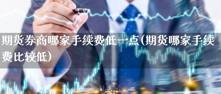 期货券商哪家手续费低一点(期货哪家手续费比较低)_https://hz.wpmee.com_纳指期货直播_第1张