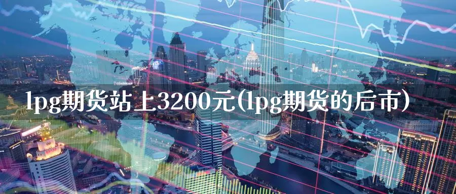 lpg期货站上3200元(lpg期货的后市)_https://hz.wpmee.com_国际期货直播_第1张