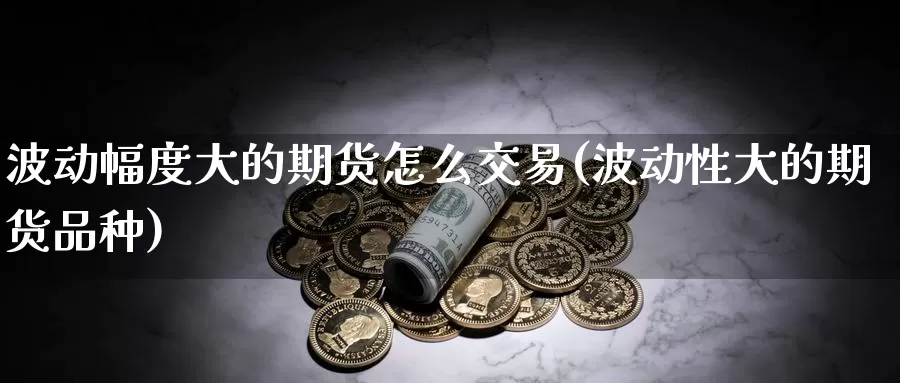 波动幅度大的期货怎么交易(波动性大的期货品种)_https://hz.wpmee.com_纳指期货直播_第1张