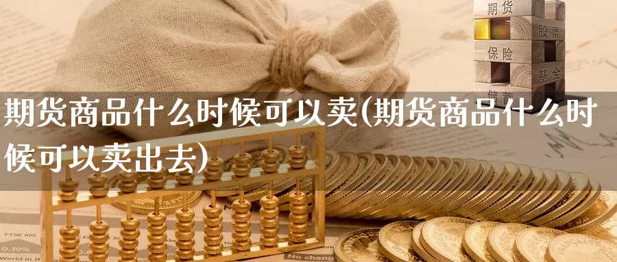 期货商品什么时候可以卖(期货商品什么时候可以卖出去)_https://hz.wpmee.com_黄金期货直播_第1张