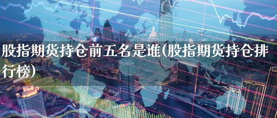 股指期货持仓前五名是谁(股指期货持仓排行榜)_https://hz.wpmee.com_德指期货直播_第1张