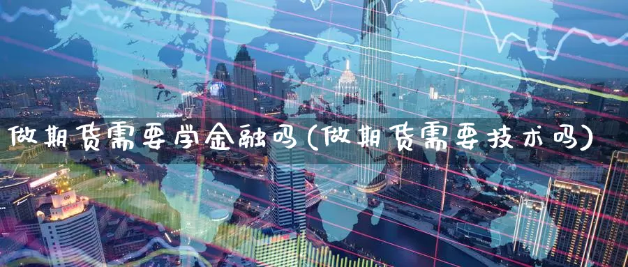 做期货需要学金融吗(做期货需要技术吗)_https://hz.wpmee.com_外盘期货直播_第1张