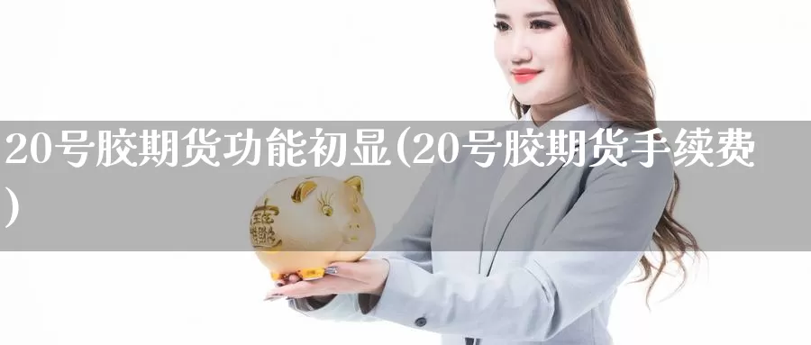 20号胶期货功能初显(20号胶期货手续费)_https://hz.wpmee.com_国际期货直播_第1张