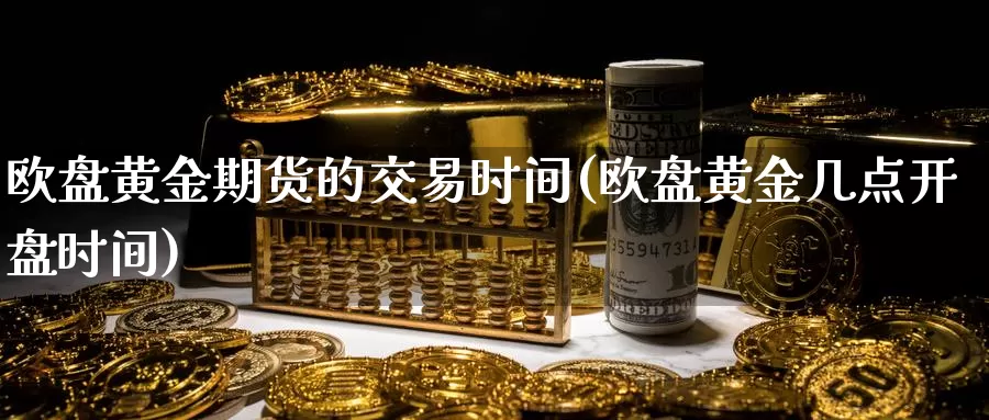 欧盘黄金期货的交易时间(欧盘黄金几点开盘时间)_https://hz.wpmee.com_外盘期货直播_第1张