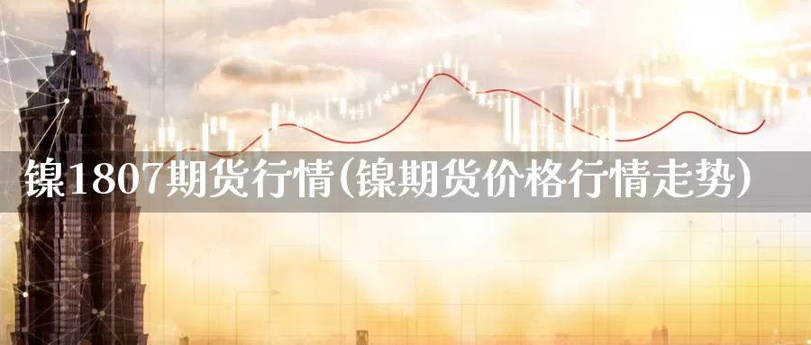 镍1807期货行情(镍期货价格行情走势)_https://hz.wpmee.com_国际期货直播_第1张