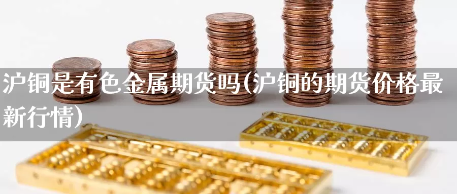 沪铜是有色金属期货吗(沪铜的期货价格最新行情)_https://hz.wpmee.com_外盘期货直播_第1张