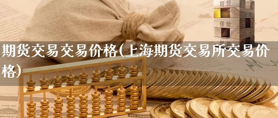 期货交易交易价格(上海期货交易所交易价格)_https://hz.wpmee.com_黄金期货直播_第1张